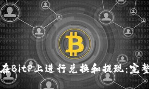 如何在BitP上进行兑换和提现：完整指南