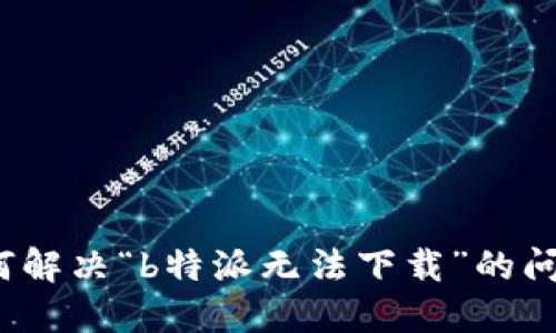 如何解决“b特派无法下载”的问题？