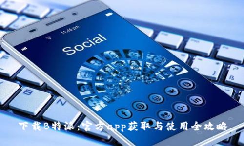 下载B特派：官方app获取与使用全攻略