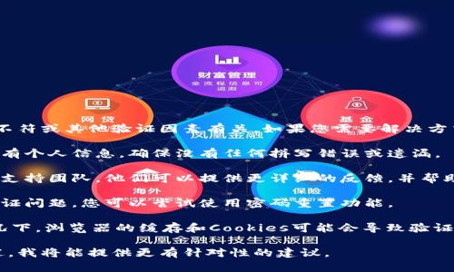 抱歉，您遇到的问题可能与输入的信息不符或其他验证因素有关。如果您需要解决方式，我建议您：

1. **确认信息**：仔细检查您提供的所有个人信息，确保没有任何拼写错误或遗漏。

2. **联系客服**：联系相关服务的客户支持团队，他们可以提供更详细的反馈，并帮助您解决问题。

3. **重置密码**：如果是关于账户的验证问题，您可以尝试使用密码重置功能。

4. **清理缓存和Cookies**：在某些情况下，浏览器的缓存和Cookies可能会导致验证问题，您可以尝试清理它们后重新登录。

如果您能提供更具体的背景和问题描述，我将能提供更有针对性的建议。